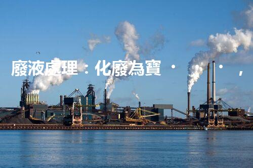 廢液處理：化廢為寶，環(huán)保創(chuàng)新之路！